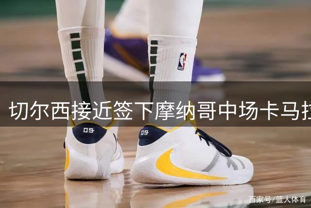 切尔西接近签下摩纳哥中场卡马拉，转会费或达6000万欧元