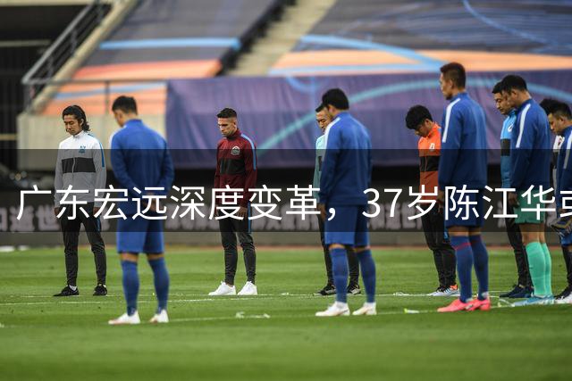 广东宏远深度变革，37岁陈江华或执掌球队