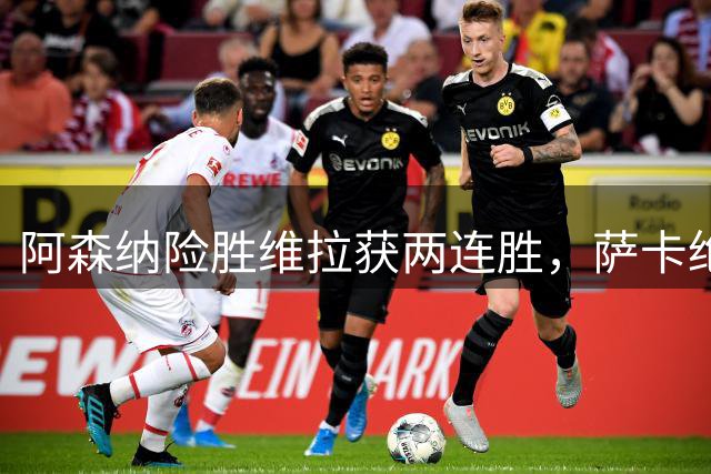 阿森纳险胜维拉获两连胜，萨卡绝杀闪耀全场